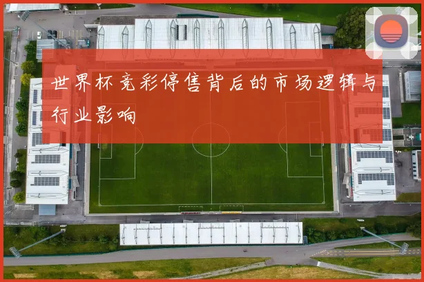世界杯竞彩停售背后的市场逻辑与行业影响