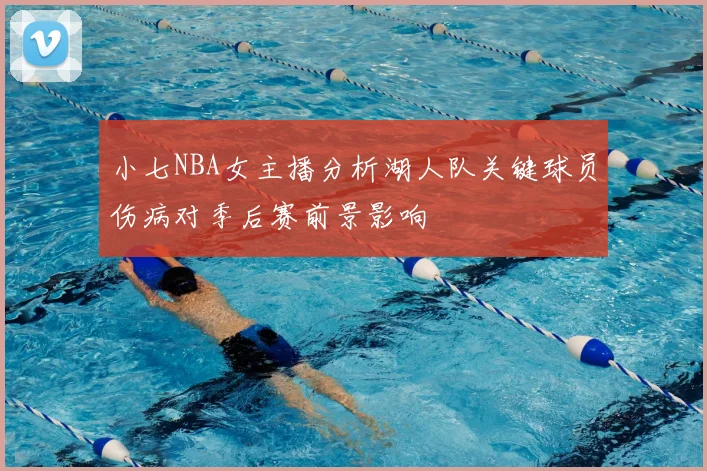 小七NBA女主播分析湖人队关键球员伤病对季后赛前景影响