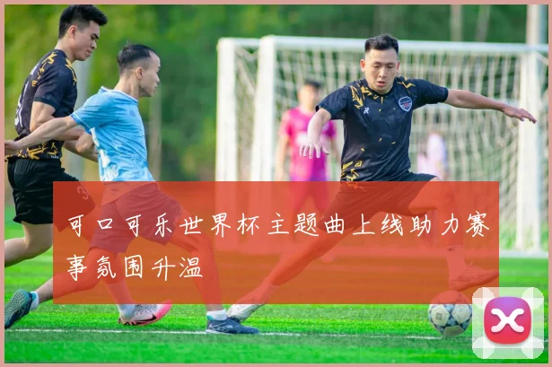 可口可乐世界杯主题曲上线助力赛事氛围升温