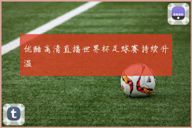 优酷高清直播世界杯足球赛持续升温